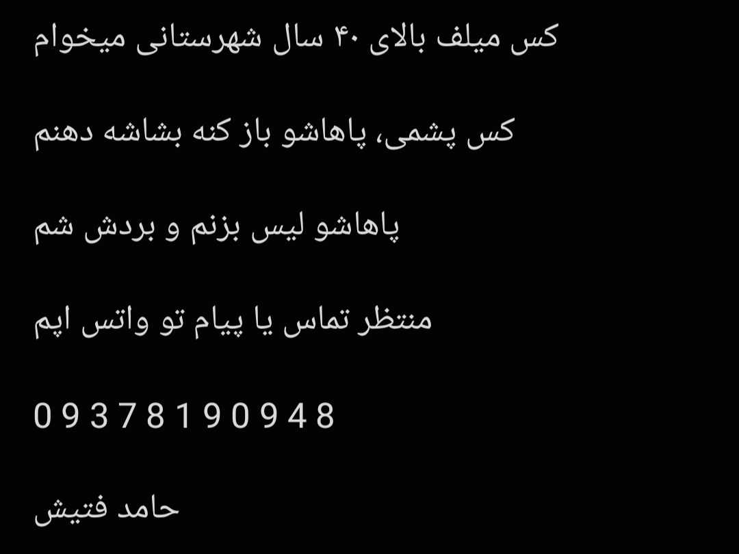 ⁣کس میلف بالای ۴۰ سال شهرستانی میخوام کس پشمی، پاهاشو باز کنه بشاشه دهنم پاهاشو لیس بزنم و بردش شم منتظر تماس یا پیام تو واتس اپم حامد فتیش <br>09378190948